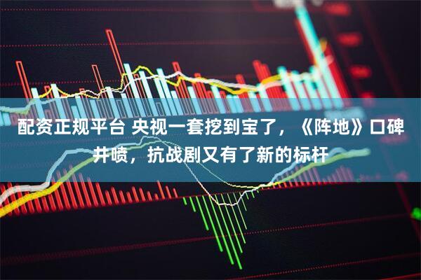 配资正规平台 央视一套挖到宝了，《阵地》口碑井喷，抗战剧又有了新的标杆