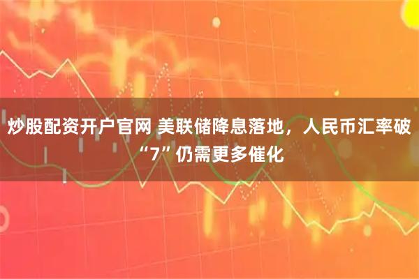 炒股配资开户官网 美联储降息落地，人民币汇率破“7”仍需更多催化