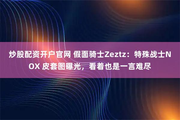 炒股配资开户官网 假面骑士Zeztz:特殊战士NOX 皮套图曝光,看着也是一言难尽