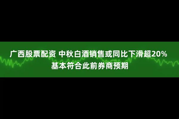 广西股票配资 中秋白酒销售或同比下滑超20% 基本符合此前券商预期