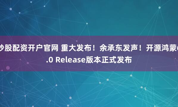 炒股配资开户官网 重大发布!余承东发声!开源鸿蒙6.0 Release版本正式发布