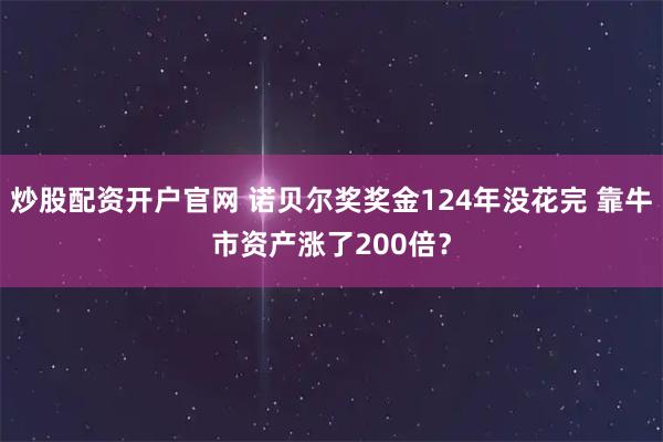 炒股配资开户官网 诺贝尔奖奖金124年没花完 靠牛市资产涨了200倍?