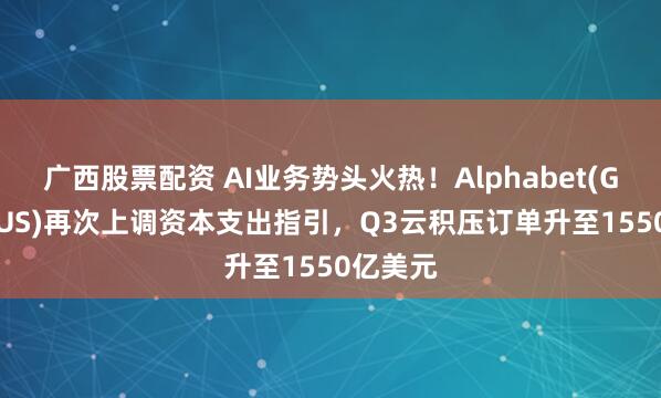 广西股票配资 AI业务势头火热!Alphabet(GOOGL.US)再次上调资本支出指引,Q3云积压订单升至1550亿美元