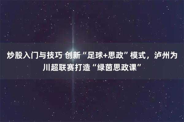 炒股入门与技巧 创新“足球+思政”模式,泸州为川超联赛打造“绿茵思政课”