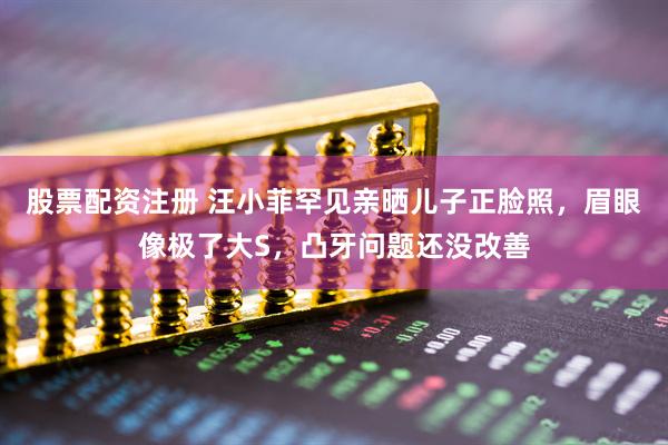 股票配资注册 汪小菲罕见亲晒儿子正脸照，眉眼像极了大S，凸牙问题还没改善