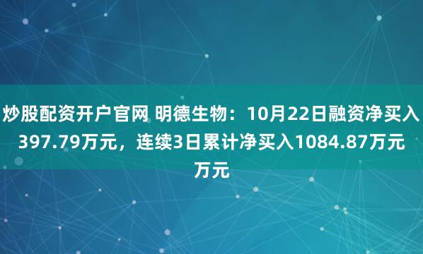 炒股配资开户官网 明德生物:10月22日融资净买入397.79万元,连续3日累计净买入1084.87万元