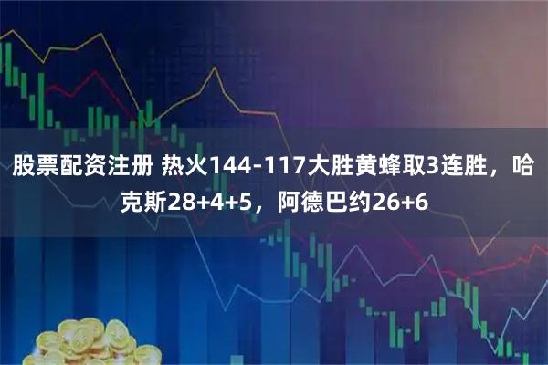 股票配资注册 热火144-117大胜黄蜂取3连胜，哈克斯28+4+5，阿德巴约26+6