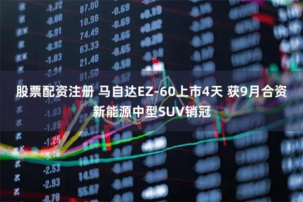 股票配资注册 马自达EZ-60上市4天 获9月合资新能源中型SUV销冠
