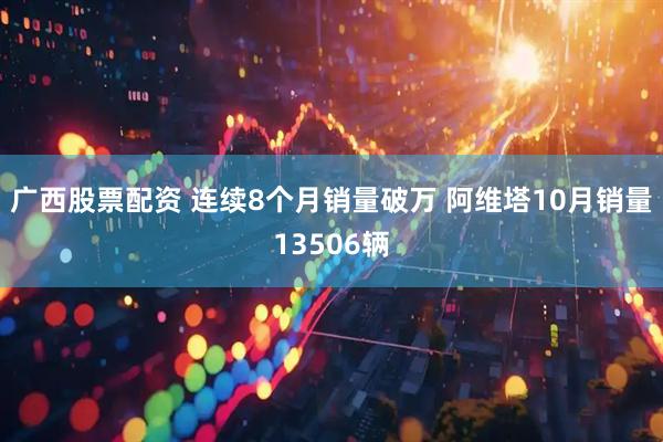 广西股票配资 连续8个月销量破万 阿维塔10月销量13506辆