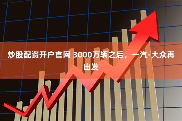 炒股配资开户官网 3000万辆之后,一汽-大众再出发