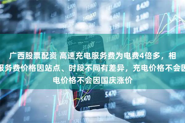 广西股票配资 高速充电服务费为电费4倍多,相关人员:服务费价格因站点、时段不同有差异,充电价格不会因国庆涨价