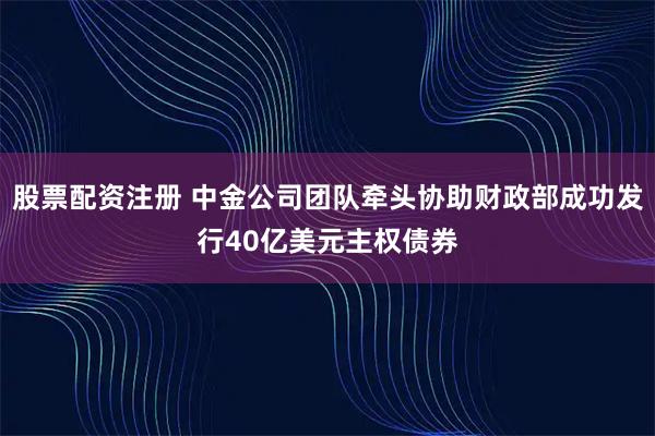 股票配资注册 中金公司团队牵头协助财政部成功发行40亿美元主权债券