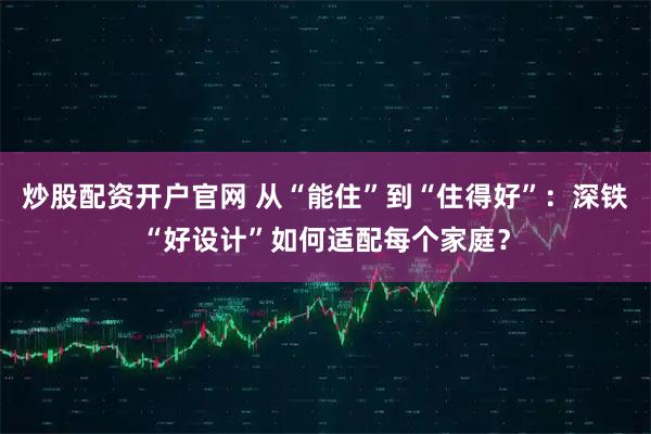 炒股配资开户官网 从“能住”到“住得好”:深铁“好设计”如何适配每个家庭?