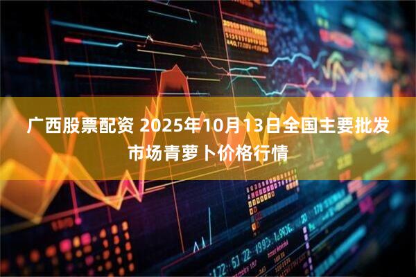 广西股票配资 2025年10月13日全国主要批发市场青萝卜价格行情