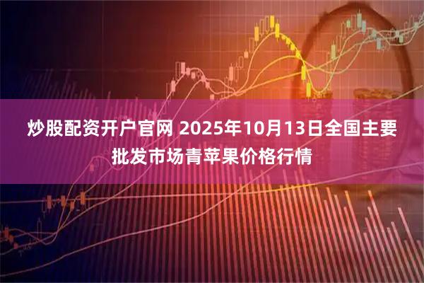 炒股配资开户官网 2025年10月13日全国主要批发市场青苹果价格行情