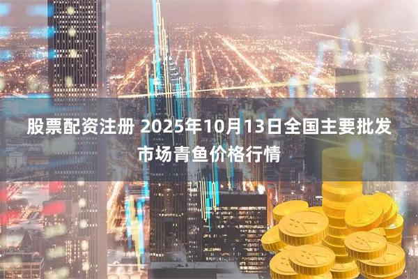 股票配资注册 2025年10月13日全国主要批发市场青鱼价格行情