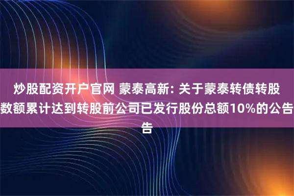 炒股配资开户官网 蒙泰高新: 关于蒙泰转债转股数额累计达到转股前公司已发行股份总额10%的公告