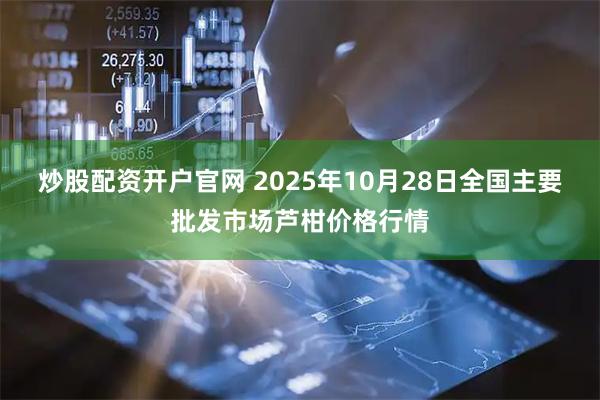炒股配资开户官网 2025年10月28日全国主要批发市场芦柑价格行情