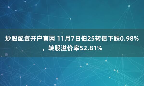 炒股配资开户官网 11月7日伯25转债下跌0.98%,转股溢价率52.81%