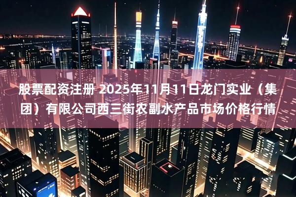 股票配资注册 2025年11月11日龙门实业(集团)有限公司西三街农副水产品市场价格行情