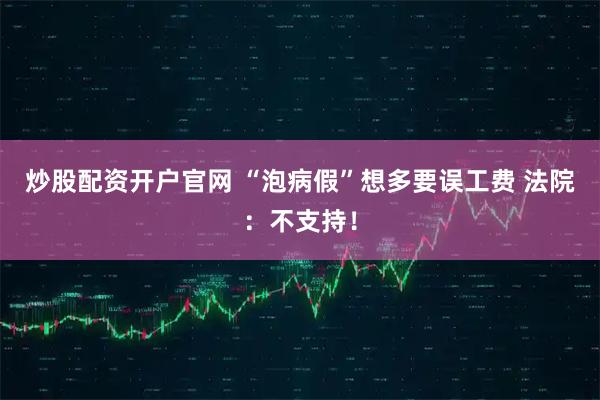 炒股配资开户官网 “泡病假”想多要误工费 法院:不支持!