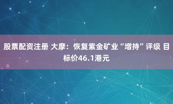 股票配资注册 大摩：恢复紫金矿业“增持”评级 目标价46.1港元