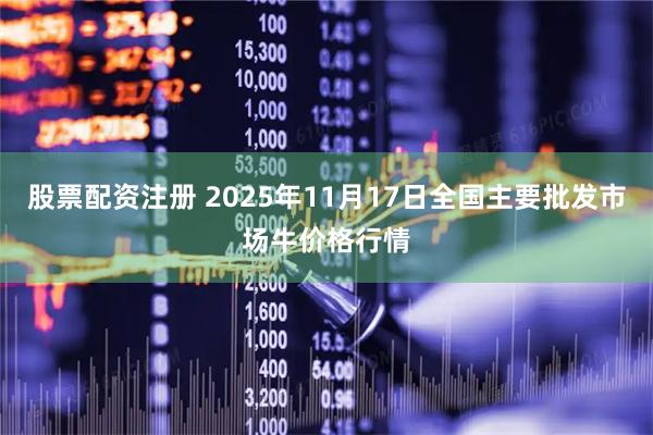股票配资注册 2025年11月17日全国主要批发市场牛价格行情