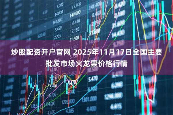 炒股配资开户官网 2025年11月17日全国主要批发市场火龙果价格行情