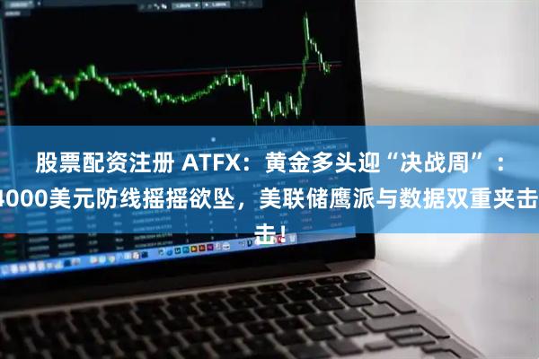 股票配资注册 ATFX:黄金多头迎“决战周” :4000美元防线摇摇欲坠,美联储鹰派与数据双重夹击!