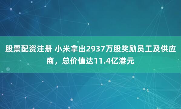 股票配资注册 小米拿出2937万股奖励员工及供应商,总价值达11.4亿港元