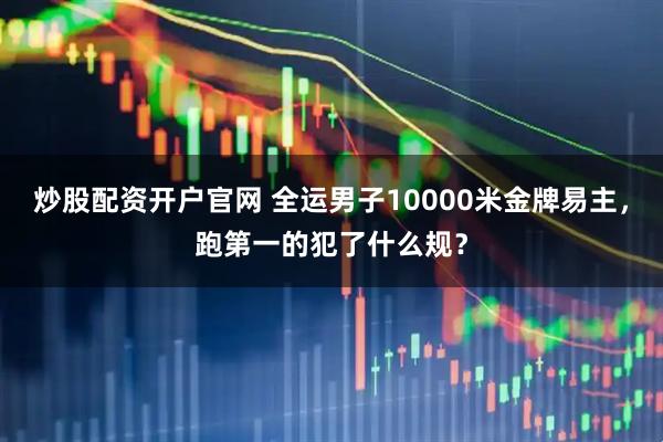 炒股配资开户官网 全运男子10000米金牌易主,跑第一的犯了什么规?