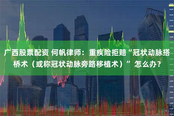 广西股票配资 何帆律师:重疾险拒赔“冠状动脉搭桥术(或称冠状动脉旁路移植术)” 怎么办?
