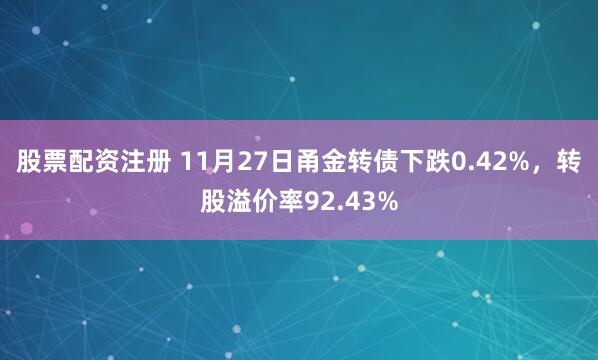 股票配资注册 11月27日甬金转债下跌0.42%,转股溢价率92.43%