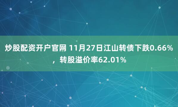 炒股配资开户官网 11月27日江山转债下跌0.66%,转股溢价率62.01%