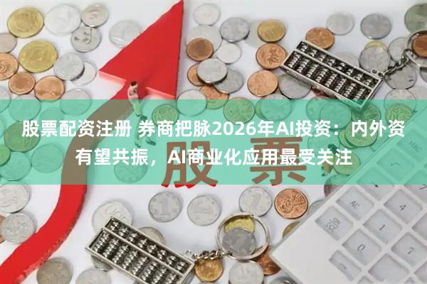 股票配资注册 券商把脉2026年AI投资:内外资有望共振,AI商业化应用最受关注