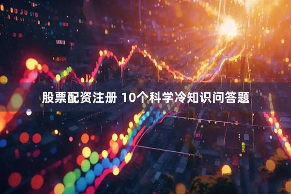 股票配资注册 10个科学冷知识问答题