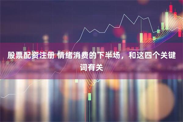 股票配资注册 情绪消费的下半场，和这四个关键词有关